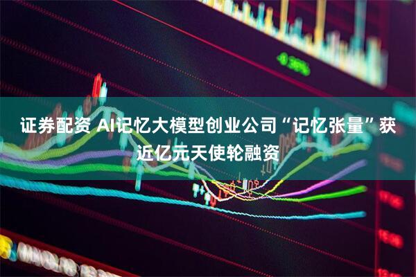 证券配资 AI记忆大模型创业公司“记忆张量”获近亿元天使轮融资