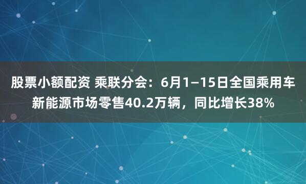 股票小额配资 乘联分会：6月1—15日全国乘用车新能源市场零售40.2万辆，同比增长38%