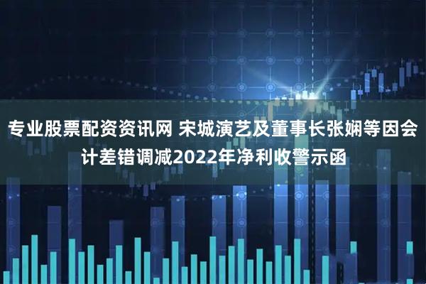 专业股票配资资讯网 宋城演艺及董事长张娴等因会计差错调减2022年净利收警示函