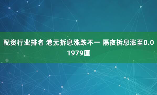 配资行业排名 港元拆息涨跌不一 隔夜拆息涨至0.01979厘