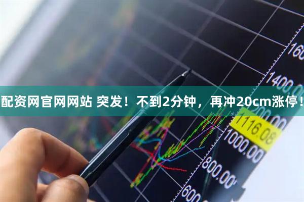 配资网官网网站 突发！不到2分钟，再冲20cm涨停！