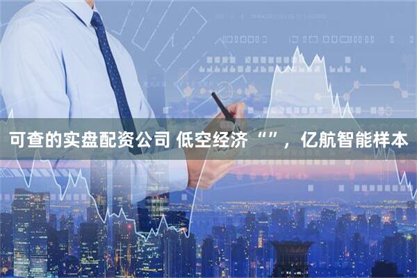 可查的实盘配资公司 低空经济 “”，亿航智能样本