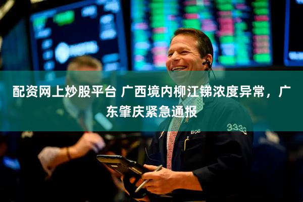 配资网上炒股平台 广西境内柳江锑浓度异常，广东肇庆紧急通报