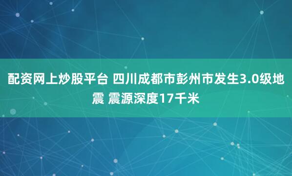配资网上炒股平台 四川成都市彭州市发生3.0级地震 震源深度17千米