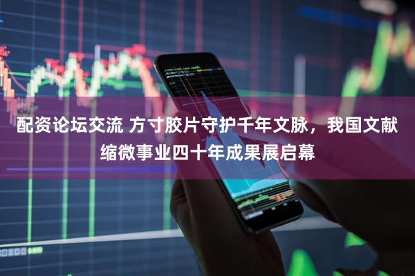 配资论坛交流 方寸胶片守护千年文脉，我国文献缩微事业四十年成果展启幕