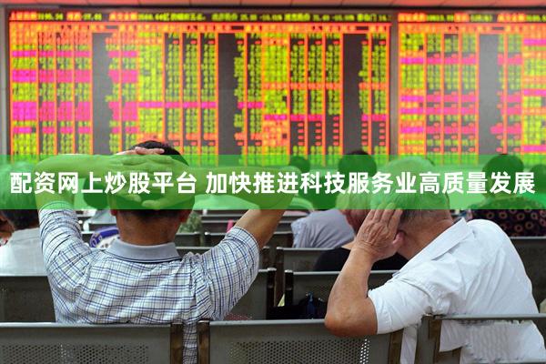 配资网上炒股平台 加快推进科技服务业高质量发展