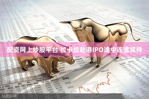 配资网上炒股平台 拉卡拉赴港IPO途中连遭减持
