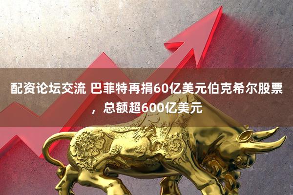 配资论坛交流 巴菲特再捐60亿美元伯克希尔股票，总额超600亿美元
