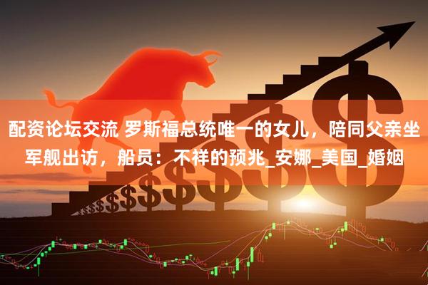 配资论坛交流 罗斯福总统唯一的女儿，陪同父亲坐军舰出访，船员：不祥的预兆_安娜_美国_婚姻
