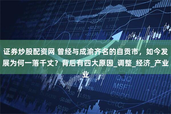 证券炒股配资网 曾经与成渝齐名的自贡市，如今发展为何一落千丈？背后有四大原因_调整_经济_产业