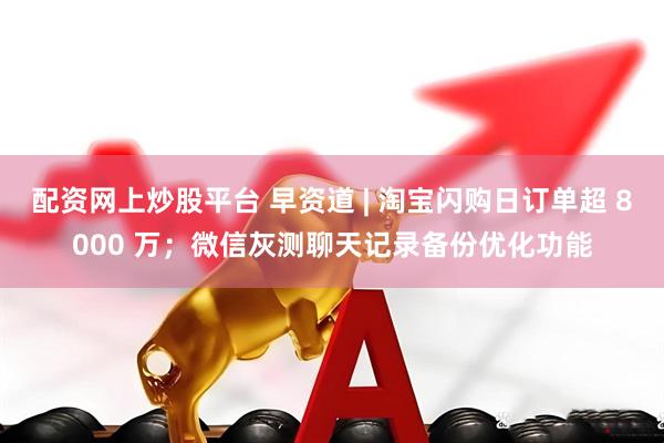 配资网上炒股平台 早资道 | 淘宝闪购日订单超 8000 万；微信灰测聊天记录备份优化功能
