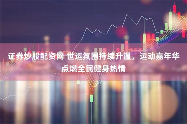 证券炒股配资网 世运氛围持续升温，运动嘉年华点燃全民健身热情