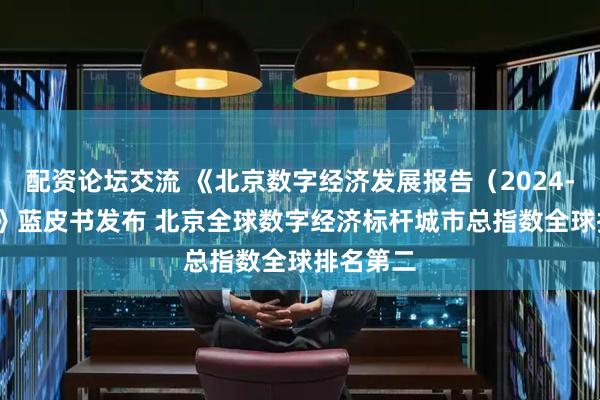 配资论坛交流 《北京数字经济发展报告（2024-2025）》蓝皮书发布 北京全球数字经济标杆城市总指数全球排名第二
