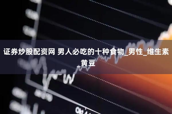 证券炒股配资网 男人必吃的十种食物_男性_维生素_黄豆
