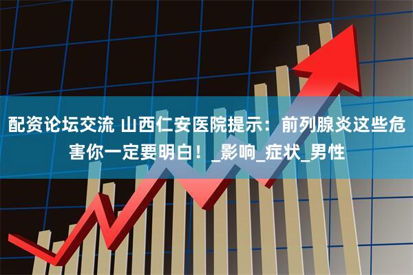 配资论坛交流 山西仁安医院提示：前列腺炎这些危害你一定要明白！_影响_症状_男性