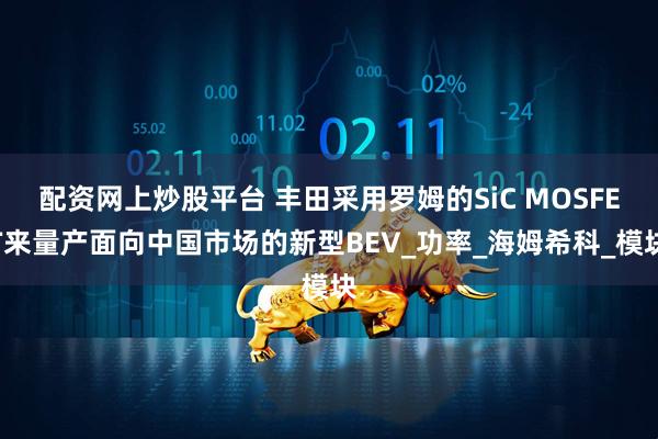 配资网上炒股平台 丰田采用罗姆的SiC MOSFET来量产面向中国市场的新型BEV_功率_海姆希科_模块