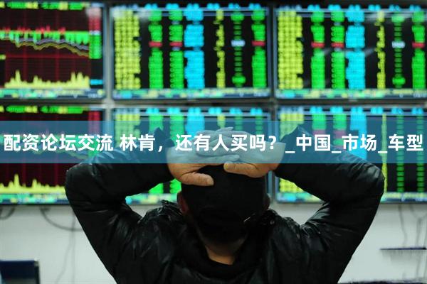 配资论坛交流 林肯，还有人买吗？_中国_市场_车型