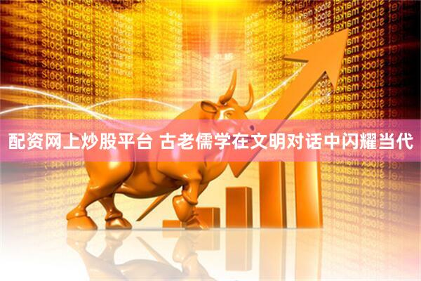 配资网上炒股平台 古老儒学在文明对话中闪耀当代