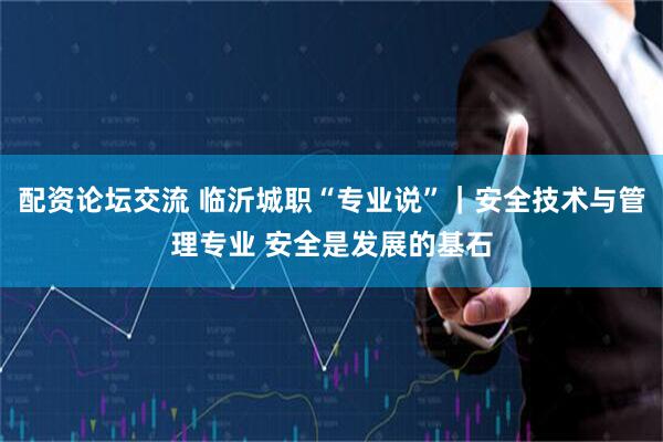 配资论坛交流 临沂城职“专业说”｜安全技术与管理专业 安全是发展的基石