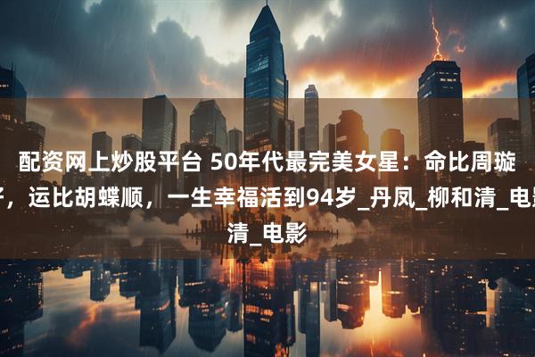 配资网上炒股平台 50年代最完美女星：命比周璇好，运比胡蝶顺，一生幸福活到94岁_丹凤_柳和清_电影