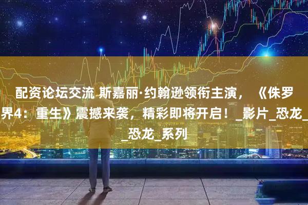 配资论坛交流 斯嘉丽·约翰逊领衔主演， 《侏罗纪世界4：重生》震撼来袭，精彩即将开启！_影片_恐龙_系列