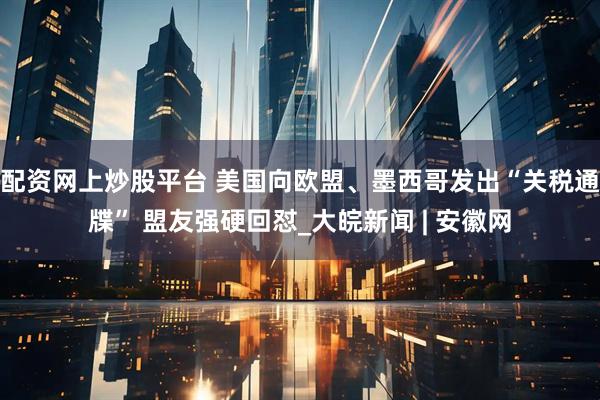 配资网上炒股平台 美国向欧盟、墨西哥发出“关税通牒” 盟友强硬回怼_大皖新闻 | 安徽网