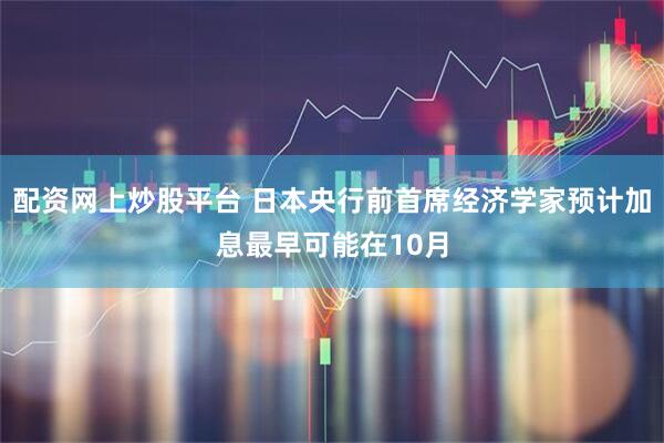 配资网上炒股平台 日本央行前首席经济学家预计加息最早可能在10月