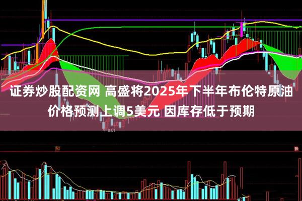 证券炒股配资网 高盛将2025年下半年布伦特原油价格预测上调5美元 因库存低于预期