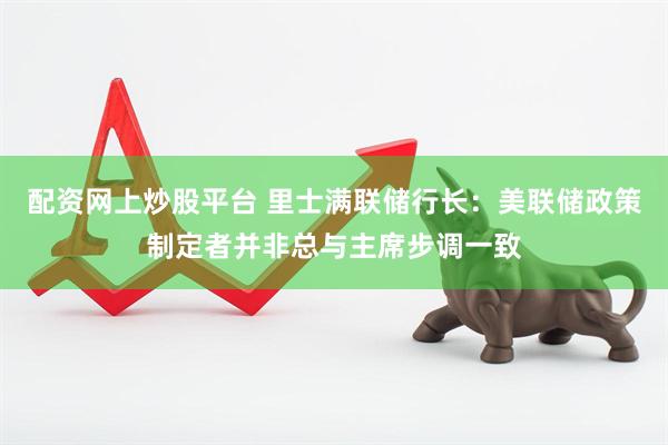 配资网上炒股平台 里士满联储行长：美联储政策制定者并非总与主席步调一致