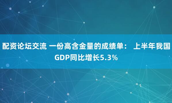 配资论坛交流 一份高含金量的成绩单： 上半年我国GDP同比增长5.3%