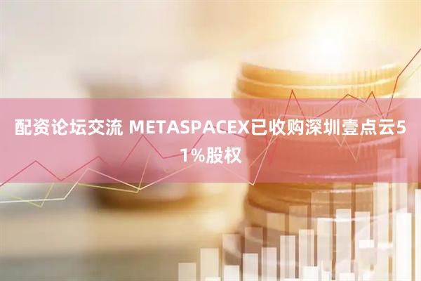 配资论坛交流 METASPACEX已收购深圳壹点云51%股权