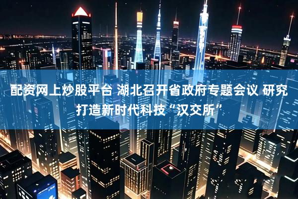 配资网上炒股平台 湖北召开省政府专题会议 研究打造新时代科技“汉交所”