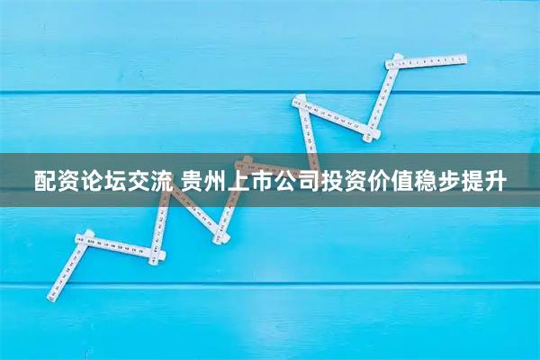 配资论坛交流 贵州上市公司投资价值稳步提升
